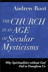 Church in an Age of Secular Mysticisms - Why Spiritualities Without God Fail to Transform Us 